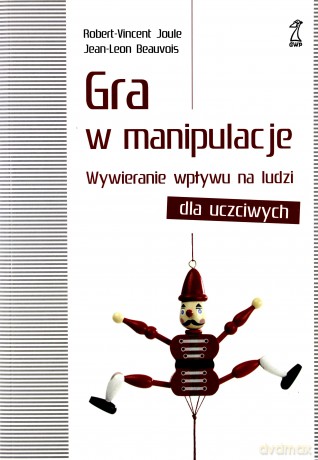 Gra w manipulacje. Wywieranie wpływu dla uczciwych - Jean-Leon Beauvois, Robert-Vincent Joule [KSIĄŻKA]