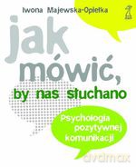 Jak mówić, by nas słuchano. Psychologia pozytywnej komunikacji (2009) - Iwona Majewska-Opiełka [KSIĄŻKA]