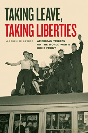 Taking Leave, Taking Liberties: American Troops on the World War II Home Front - Aaron Hiltner [KSIĄŻKA]