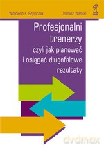 Profesjonalni trenerzy czyli jak planować i osiągać długotrwałe rezultaty - Wojciech F. Szymczak, Tomasz Wański [KSIĄŻKA]