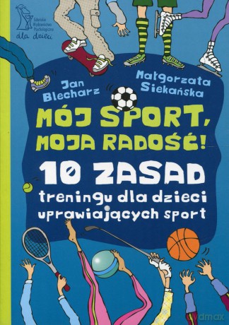 Mój sport, moja radość. 10 zasad treningu dla dzieci uprawiających sport - Jan Blecharz, Małgorzata Siekańska [KSIĄŻKA]
