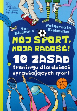 Mój sport, moja radość. 10 zasad treningu dla dzieci uprawiających sport - Jan Blecharz, Małgorzata Siekańska [KSIĄŻKA]