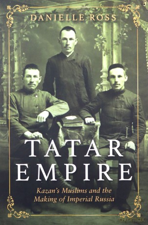 Tatar Empire: Kazan's Muslims and the Making of Imperial Russia - Danielle Ross [KSIĄŻKA]
