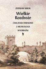 Wielkie Rozdroże. Ćwiczenia terenowe z archeologii wyobraźni - Zdzisław Skrok [KSIĄŻKA]