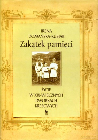 Zakątek pamięci. Życie w XIX-wiecznych dworkach kresowych (dodruk 2012) - Irena Domańska-Kubiak [KSIĄŻKA]
