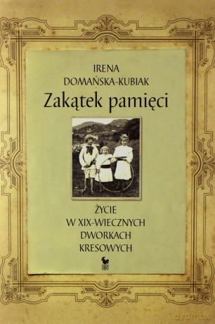 Zakątek pamięci. Życie w XIX-wiecznych dworkach kresowych (dodruk 2012) - Irena Domańska-Kubiak [KSIĄŻKA]