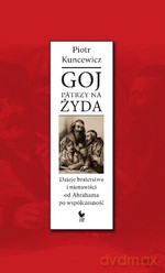 Goj patrzy na Żyda. Dzieje braterstwa i nienawiści od Abrahama po współczesność - Piotr Kuncewicz [KSIĄŻKA]