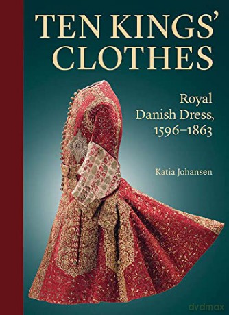 Ten Kings' Clothes: Royal Danish Dress, 1596-1863 - Katia Johansen [KSIĄŻKA]