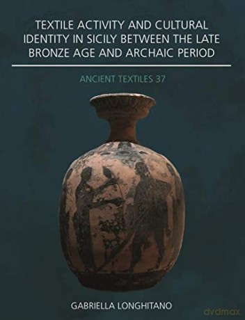 Textile Activity and Cultural Identity in Sicily Between the Late Bronze Age and Archaic Period: 37 (Ancient Textiles Series) - Gabriella Longhitano [KSIĄŻKA]