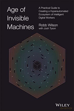 The Age of Invisible Machines: Creating A Hyper-au tomated Ecosystem of Intelligent Digital Workers: A Practical Guide to Creating a Hyperautomated Ecosystem of Intelligent Digital Workers - Robb Wilson [KSIĄŻKA]