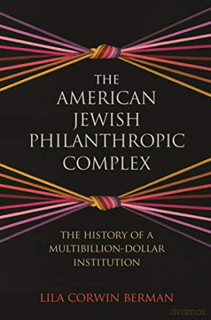 The American Jewish Philanthropic Complex: The History of a Multibillion-Dollar Institution - Lila Corwin Berman [KSIĄŻKA]