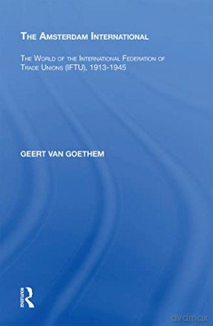 The Amsterdam International: The World of the International Federation of Trade Unions (IFTU), 1913-1945 - Geert Van Goethem [KSIĄŻKA]