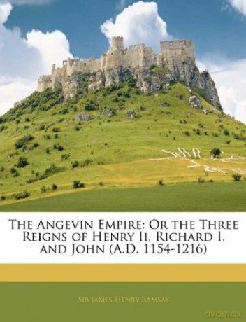 The Angevin Empire: Or the Three Reigns of Henry Ii, Richard I, and John (A.D. 1154-1216) - James Henry Ramsay [KSIĄŻKA]