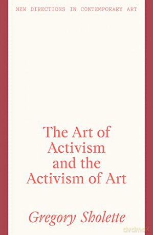 The Art of Activism and the Activism of Art (New Directions in Contemporary Art) - Gregory Sholette [KSIĄŻKA]