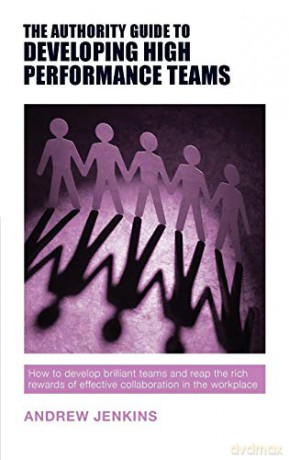 The Authority Guide to Developing High-performance Teams: How to develop brilliant teams and reap the rich rewards of effective collaboration in the workplace (Authority Guides) - Andrew Jenkins [KSIĄŻKA]