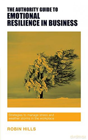 The Authority Guide to Emotional Resilience in Business: Strategies to manage stress and weather storms in the workplace - Robin Hills [KSIĄŻKA]