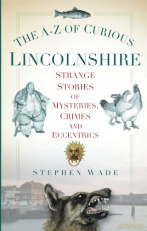 The A-Z of Curious Lincolnshire: Strange Stories Of Mysteries, Crimes And Eccentrics - Stephen Wade [KSIĄŻKA]