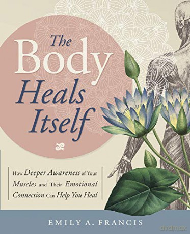 The Body Heals Itself: How Deeper Awareness of Your Muscles and Their Emotional Connection Can Help You Heal - Emily A. Francis [KSIĄŻKA]