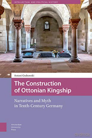 The Construction of Ottonian Kingship: Narratives and Myth in Tenth-Century Germany (Intellectual and Political History) - Antoni Grabowski [KSIĄŻKA]
