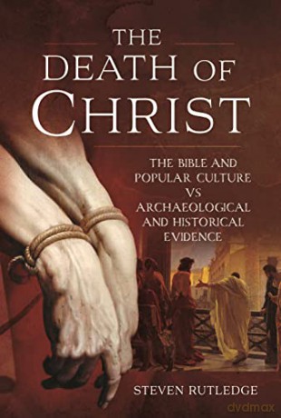 The Death of Christ: The Bible and Popular Culture vs Archaeological and Historical Evidence - Steven Rutledge [KSIĄŻKA]