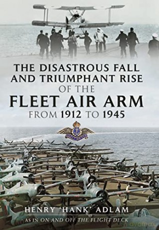 The Disastrous Fall and Triumphant Rise of the Fleet Air Arm from 1912 to 1945 - Adlam Henry 'Hank' [KSIĄŻKA]