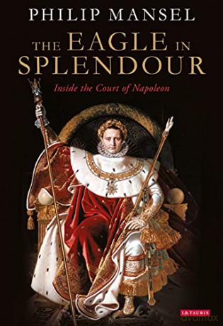 The Eagle in Splendour: Inside the Court of Napoleon - Philip Mansel [KSIĄŻKA]
