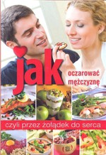 Jak oczarować mężczyznę, czyli przez żołądek do serca - Kinga Czechowska, Barbara Suliga, Ewelina Wochnik [KSIĄŻKA]