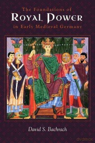 The Foundations of Royal Power in Early Medieval Germany: Material Resources and Governmental Administration in a Carolingian Successor State - Professor David S. Bachrach [KSIĄŻKA]