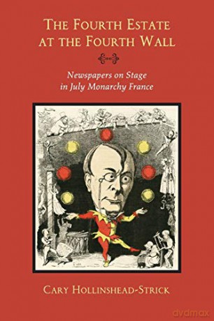 The Fourth Estate at the Fourth Wall: Newspapers on Stage in July Monarchy France - Cary Hollinshead-Strick [KSIĄŻKA]
