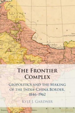 The Frontier Complex: Geopolitics and the Making of the India-China Border, 1846-1962 - Kyle J. Gardner [KSIĄŻKA]