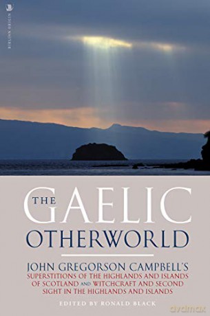 The Gaelic Otherworld: John Gregorson Campbell's Superstitions of the Highlands and the Islands of Scotland and Witchcraft and Second Sight in the Highlands and Islands - John Gregorson Campbell [KSIĄŻKA]