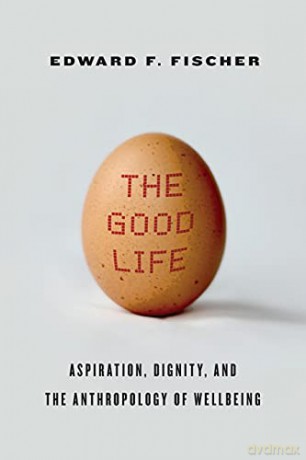 The Good Life: Aspiration, Dignity, and the Anthropology of Wellbeing - Edward F. Fischer [KSIĄŻKA]