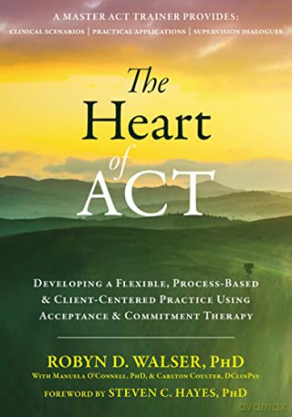 The Heart of ACT: Developing a Flexible, Process-Based, and Client-Centered Practice Using Acceptance and Commitment Therapy - Robyn D. Walser [KSIĄŻKA]