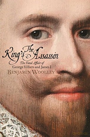 The King's Assassin: The Fatal Affair of George Villiers and James I - Benjamin Woolley [KSIĄŻKA]