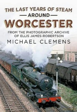 The Last Years of Steam Around Worcester: From the Photographic Archive of the Late R. E. James-Robertson - Michael Clemens [KSIĄŻKA]