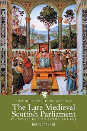 The Late Medieval Scottish Parliament: Politics and the three Estates, 1424-1488 - Roland Tanner [KSIĄŻKA]