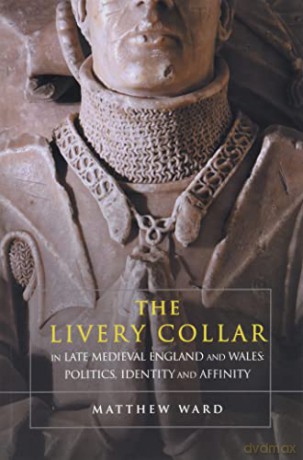 The Livery Collar in Late Medieval England and Wales: Politics, Identity and Affinity - Matthew J. Ward [KSIĄŻKA]