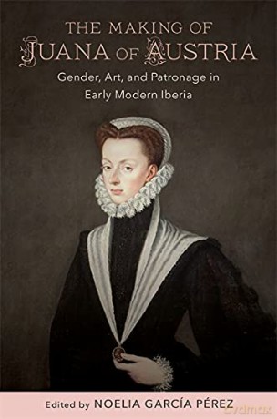 The Making of Juana of Austria: Gender, Art, and Patronage in Early Modern Iberia (New Hispanisms: Cultural and Literary Studies) - Noelia García Pérez (editor) [KSIĄŻKA]