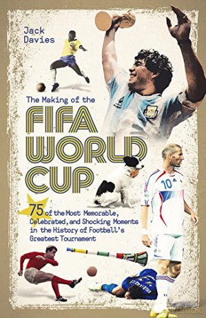 The Making of the FIFA World Cup: 75 of the Most Memorable, Celebrated, and Shocking Moments in the History of Football's Greatest Tournament - Jack Davies [KSIĄŻKA]