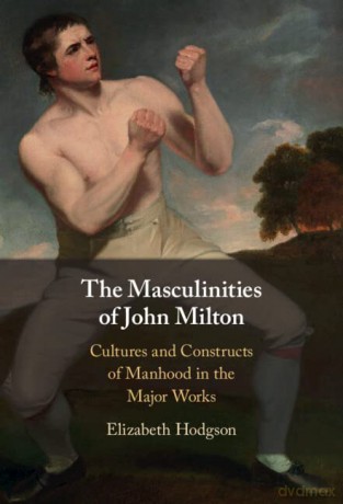The Masculinities of John Milton: Cultures and Constructs of Manhood in the Major Works - Elizabeth Hodgson [KSIĄŻKA]