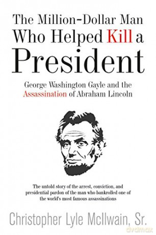 The Million-Dollar Man: Gayle and Lincoln: George Washington Gayle and the Assassination of Abraham Lincoln - Christopher McIlwain [KSIĄŻKA]