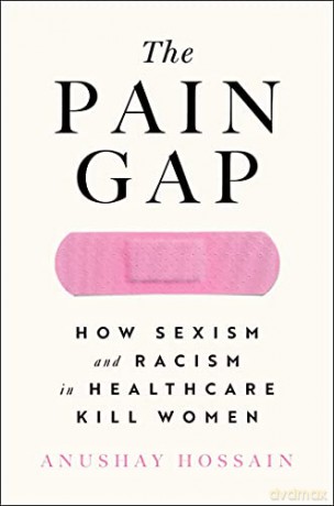The Pain Gap: How Sexism and Racism in Healthcare Kill Women - Anushay Hossain [KSIĄŻKA]