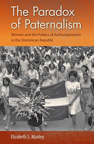 The Paradox of Paternalism: Women and the Politics of Authoritarianism in the Dominican Republic - Elizabeth S. Manley [KSIĄŻKA]
