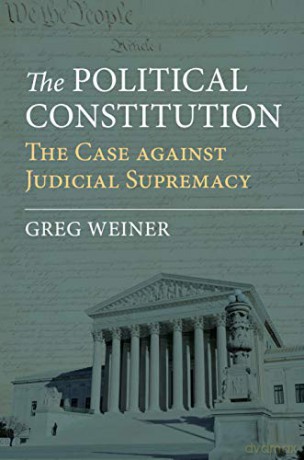 The Political Constitution: The Case against Judicial Supremacy - Greg Weiner [KSIĄŻKA]
