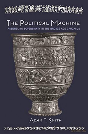 The Political Machine: Assembling Sovereignty in the Bronze Age Caucasus: 3 (The Rostovtzeff Lectures, 3) - Adam T. Smith [KSIĄŻKA]