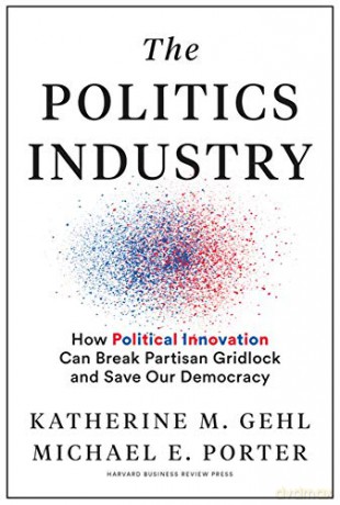 The Politics Industry: How Political Innovation Can Break Partisan Gridlock and Save Our Democracy - Katherine M. Gehl [KSIĄŻKA]