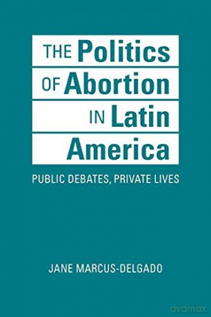 The Politics of Abortion in Latin America: Public Debates, Private Lives - Jane Marcus-Delgado [KSIĄŻKA]