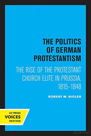 The Politics of German Protestantism: The Rise of the Protestant Church Elite in Prussia, 1815-1848 - Robert M. Bigler [KSIĄŻKA]