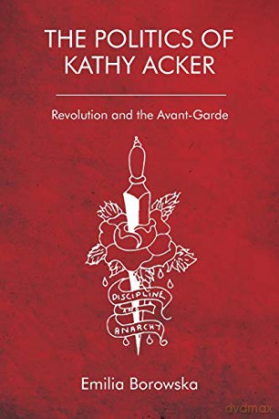 The Politics of Kathy Acker: Revolution and the Avant-Garde - Emilia Borowska [KSIĄŻKA]