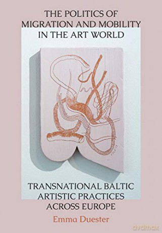 The Politics of Migration and Mobility in the Art World: Transnational Baltic Artistic Practices across Europe - Emma Duester [KSIĄŻKA]